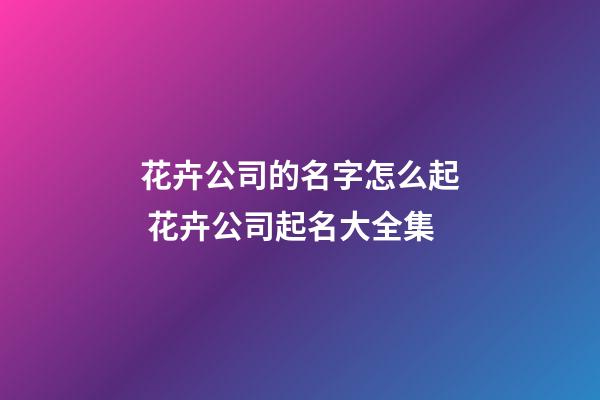 花卉公司的名字怎么起 花卉公司起名大全集-第1張-公司起名-玄機派